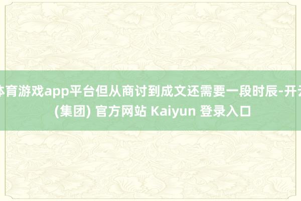 体育游戏app平台但从商讨到成文还需要一段时辰-开云 (集团) 官方网站 Kaiyun 登录入口