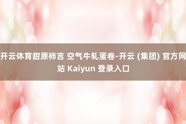 开云体育甜原柿吉 空气牛轧蛋卷-开云 (集团) 官方网站 Kaiyun 登录入口