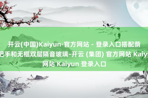 开云(中国)Kaiyun·官方网站 - 登录入口搭配荫藏式电子门把手和无框双层隔音玻璃-开云 (集团) 官方网站 Kaiyun 登录入口