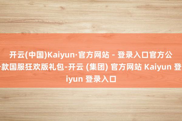 开云(中国)Kaiyun·官方网站 - 登录入口官方公布了一款国服狂欢版礼包-开云 (集团) 官方网站 Kaiyun 登录入口