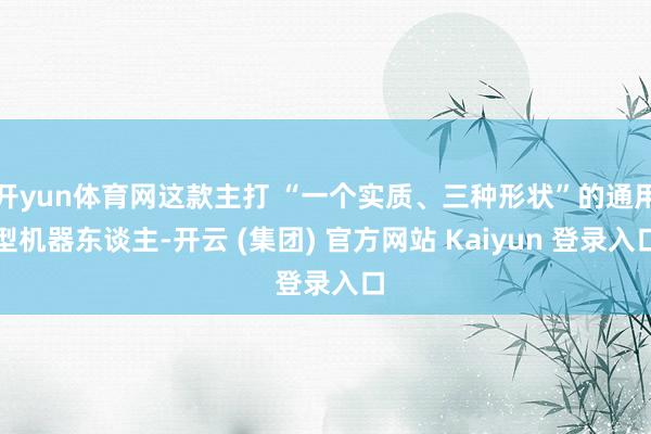 开yun体育网这款主打 “一个实质、三种形状”的通用型机器东谈主-开云 (集团) 官方网站 Kaiyun 登录入口