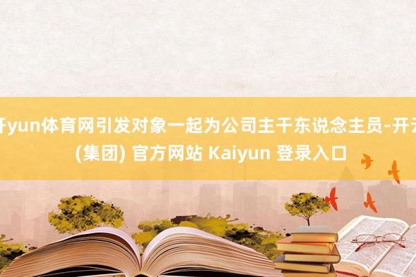 开yun体育网引发对象一起为公司主干东说念主员-开云 (集团) 官方网站 Kaiyun 登录入口