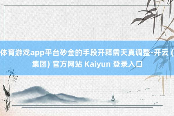 体育游戏app平台砂金的手段开释需天真调整-开云 (集团) 官方网站 Kaiyun 登录入口