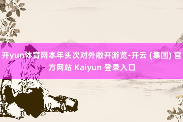 开yun体育网本年头次对外敞开游览-开云 (集团) 官方网站 Kaiyun 登录入口