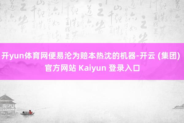 开yun体育网便易沦为赔本热沈的机器-开云 (集团) 官方网站 Kaiyun 登录入口