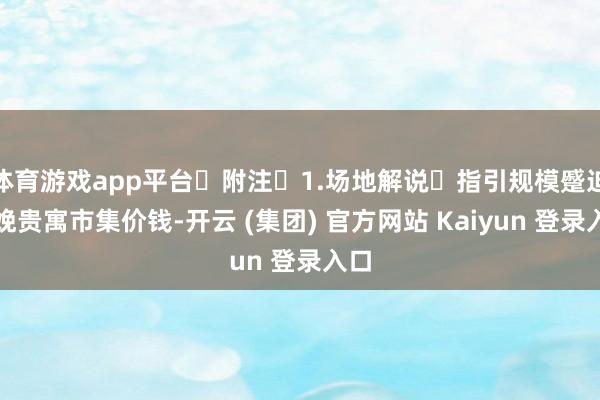 体育游戏app平台 附注 1.场地解说 指引规模蹙迫分娩贵寓市集价钱-开云 (集团) 官方网站 Kaiyun 登录入口