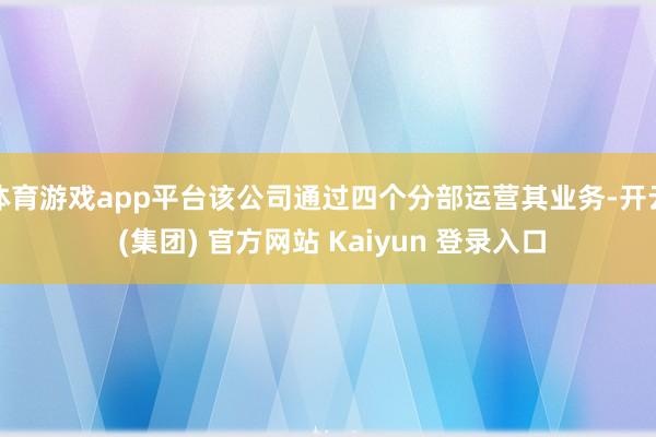 体育游戏app平台该公司通过四个分部运营其业务-开云 (集团) 官方网站 Kaiyun 登录入口