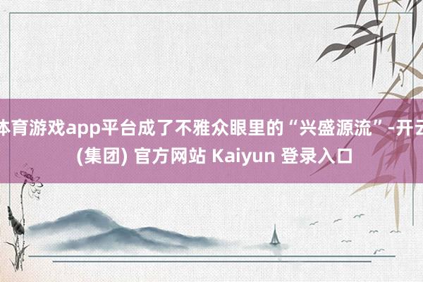 体育游戏app平台成了不雅众眼里的“兴盛源流”-开云 (集团) 官方网站 Kaiyun 登录入口