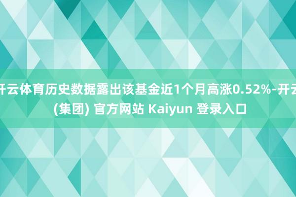 开云体育历史数据露出该基金近1个月高涨0.52%-开云 (集团) 官方网站 Kaiyun 登录入口