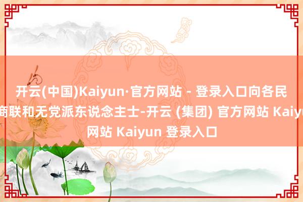 开云(中国)Kaiyun·官方网站 - 登录入口向各民主党派、工商联和无党派东说念主士-开云 (集团) 官方网站 Kaiyun 登录入口