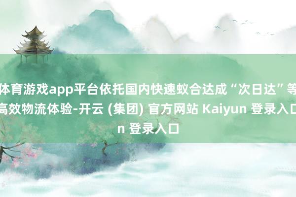 体育游戏app平台依托国内快速蚁合达成“次日达”等高效物流体验-开云 (集团) 官方网站 Kaiyun 登录入口