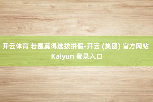 开云体育 　　若是莫得选拔拼假-开云 (集团) 官方网站 Kaiyun 登录入口