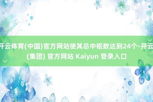 开云体育(中国)官方网站使其总中枢数达到24个-开云 (集团) 官方网站 Kaiyun 登录入口