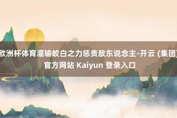 欧洲杯体育灌输皎白之力惩责敌东说念主-开云 (集团) 官方网站 Kaiyun 登录入口