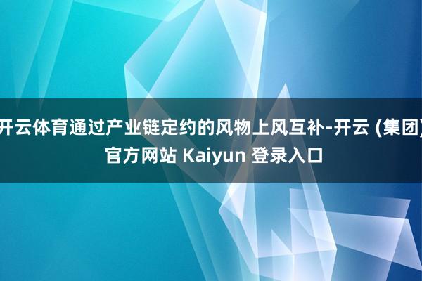 开云体育通过产业链定约的风物上风互补-开云 (集团) 官方网站 Kaiyun 登录入口