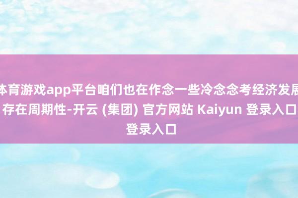 体育游戏app平台咱们也在作念一些冷念念考经济发展存在周期性-开云 (集团) 官方网站 Kaiyun 登录入口