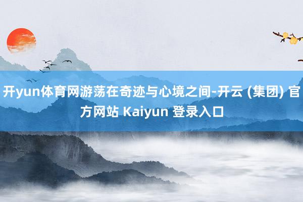 开yun体育网游荡在奇迹与心境之间-开云 (集团) 官方网站 Kaiyun 登录入口