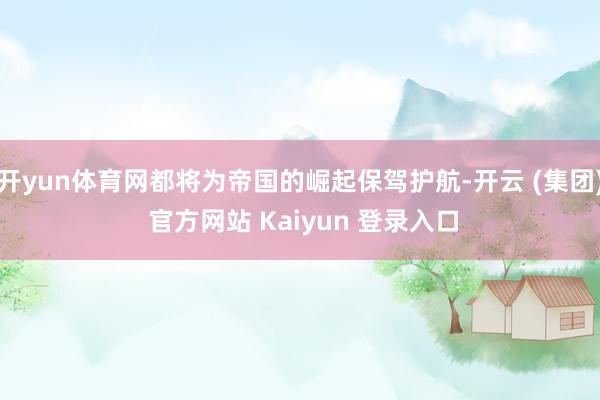 开yun体育网都将为帝国的崛起保驾护航-开云 (集团) 官方网站 Kaiyun 登录入口