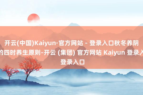 开云(中国)Kaiyun·官方网站 - 登录入口秋冬养阴”的四时养生原则-开云 (集团) 官方网站 Kaiyun 登录入口
