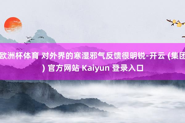 欧洲杯体育 对外界的寒湿邪气反馈很明锐-开云 (集团) 官方网站 Kaiyun 登录入口