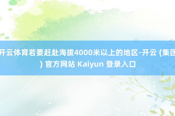 开云体育若要赶赴海拔4000米以上的地区-开云 (集团) 官方网站 Kaiyun 登录入口