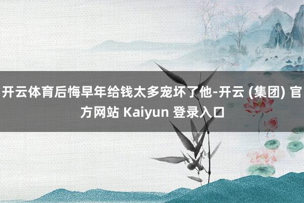 开云体育后悔早年给钱太多宠坏了他-开云 (集团) 官方网站 Kaiyun 登录入口