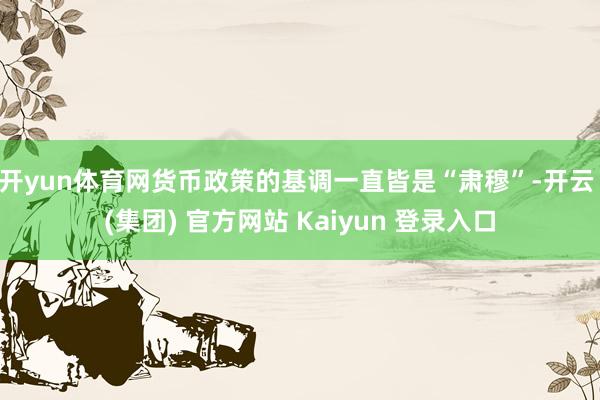 开yun体育网货币政策的基调一直皆是“肃穆”-开云 (集团) 官方网站 Kaiyun 登录入口