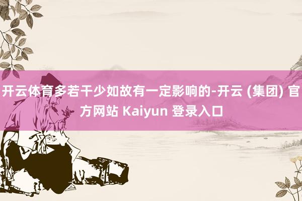 开云体育多若干少如故有一定影响的-开云 (集团) 官方网站 Kaiyun 登录入口