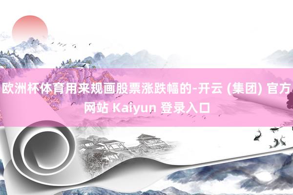 欧洲杯体育用来规画股票涨跌幅的-开云 (集团) 官方网站 Kaiyun 登录入口