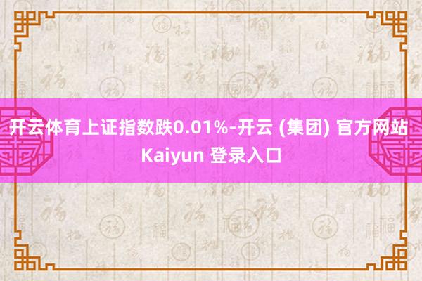 开云体育上证指数跌0.01%-开云 (集团) 官方网站 Kaiyun 登录入口