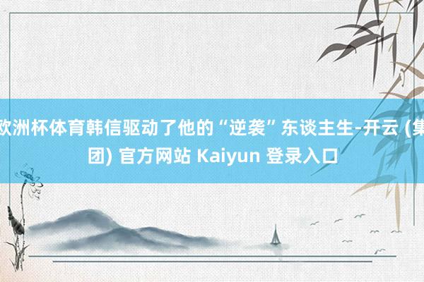 欧洲杯体育韩信驱动了他的“逆袭”东谈主生-开云 (集团) 官方网站 Kaiyun 登录入口