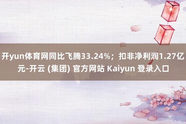 开yun体育网同比飞腾33.24%；扣非净利润1.27亿元-开云 (集团) 官方网站 Kaiyun 登录入口